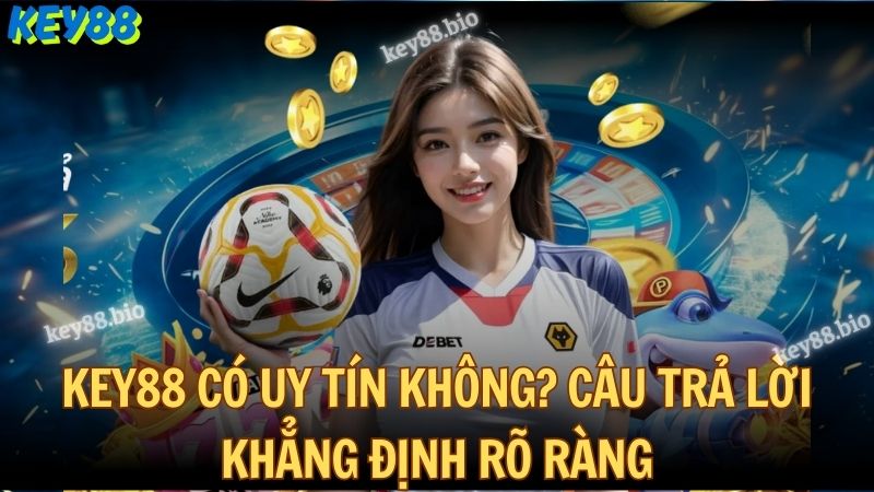 Key88 có uy tín không? Câu trả lời khẳng định rõ ràng